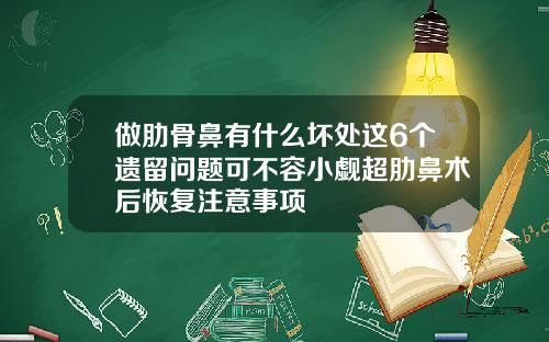 做肋骨鼻有什么坏处这6个遗留问题可不容小觑超肋鼻术后恢复注意事项