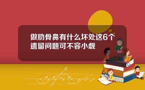 做肋骨鼻有什么坏处这6个遗留问题可不容小觑