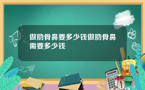 做肋骨鼻要多少钱做肋骨鼻需要多少钱