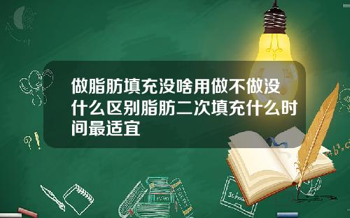 做脂肪填充没啥用做不做没什么区别脂肪二次填充什么时间最适宜