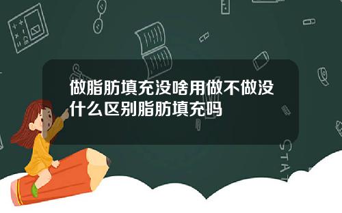 做脂肪填充没啥用做不做没什么区别脂肪填充吗