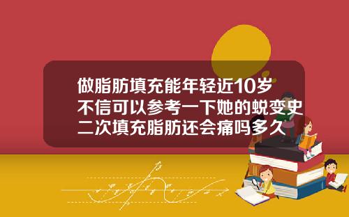 做脂肪填充能年轻近10岁不信可以参考一下她的蜕变史二次填充脂肪还会痛吗多久