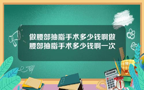 做腰部抽脂手术多少钱啊做腰部抽脂手术多少钱啊一次