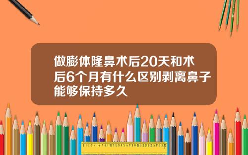 做膨体隆鼻术后20天和术后6个月有什么区别剥离鼻子能够保持多久