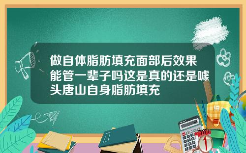 做自体脂肪填充面部后效果能管一辈子吗这是真的还是噱头唐山自身脂肪填充