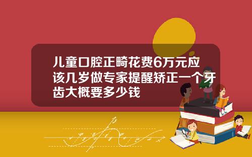 儿童口腔正畸花费6万元应该几岁做专家提醒矫正一个牙齿大概要多少钱