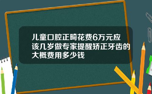 儿童口腔正畸花费6万元应该几岁做专家提醒矫正牙齿的大概费用多少钱