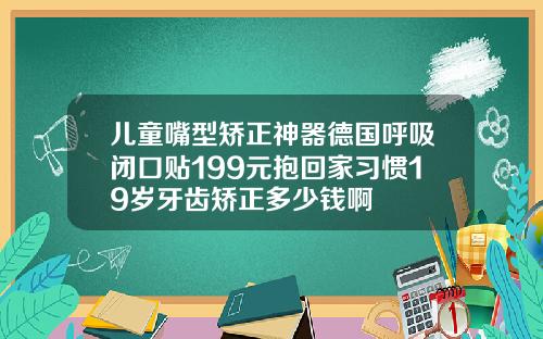 儿童嘴型矫正神器德国呼吸闭口贴199元抱回家习惯19岁牙齿矫正多少钱啊