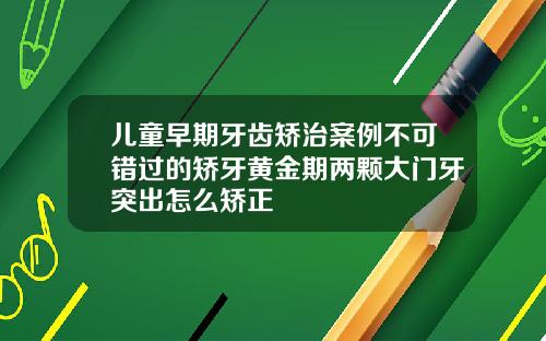 儿童早期牙齿矫治案例不可错过的矫牙黄金期两颗大门牙突出怎么矫正