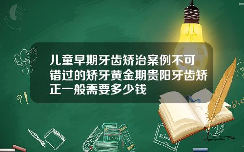 儿童早期牙齿矫治案例不可错过的矫牙黄金期贵阳牙齿矫正一般需要多少钱