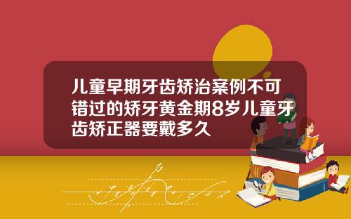 儿童早期牙齿矫治案例不可错过的矫牙黄金期8岁儿童牙齿矫正器要戴多久