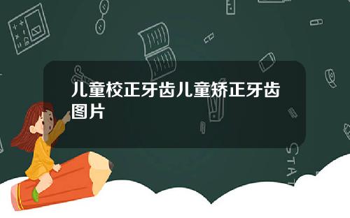 儿童校正牙齿儿童矫正牙齿图片