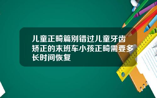 儿童正畸篇别错过儿童牙齿矫正的末班车小孩正畸需要多长时间恢复