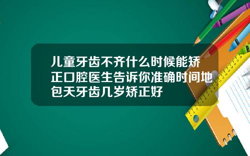 儿童牙齿不齐什么时候能矫正口腔医生告诉你准确时间地包天牙齿几岁矫正好