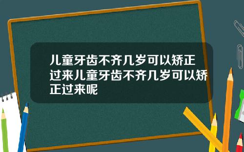 儿童牙齿不齐几岁可以矫正过来儿童牙齿不齐几岁可以矫正过来呢