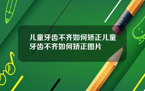 儿童牙齿不齐如何矫正儿童牙齿不齐如何矫正图片