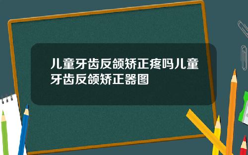 儿童牙齿反颌矫正疼吗儿童牙齿反颌矫正器图