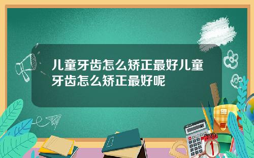 儿童牙齿怎么矫正最好儿童牙齿怎么矫正最好呢