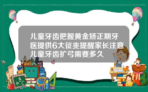 儿童牙齿把握黄金矫正期牙医提供6大征兆提醒家长注意儿童牙齿扩弓需要多久