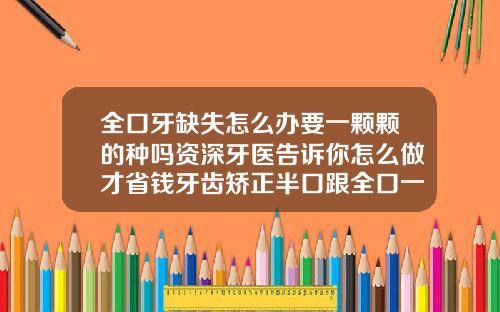 全口牙缺失怎么办要一颗颗的种吗资深牙医告诉你怎么做才省钱牙齿矫正半口跟全口一样吗