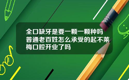 全口缺牙是要一颗一颗种吗普通老百姓怎么承受的起不莱梅口腔开业了吗