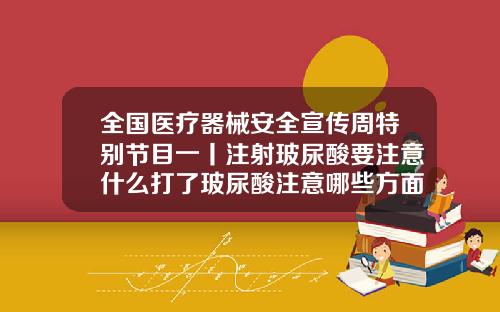 全国医疗器械安全宣传周特别节目一丨注射玻尿酸要注意什么打了玻尿酸注意哪些方面呢图片