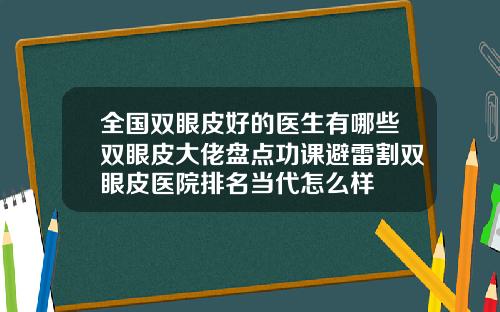 全国双眼皮好的医生有哪些双眼皮大佬盘点功课避雷割双眼皮医院排名当代怎么样