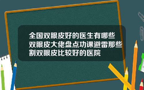 全国双眼皮好的医生有哪些双眼皮大佬盘点功课避雷那些割双眼皮比较好的医院