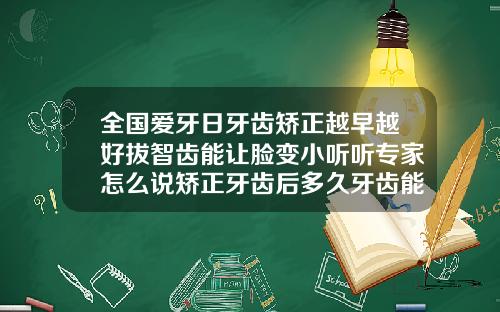 全国爱牙日牙齿矫正越早越好拔智齿能让脸变小听听专家怎么说矫正牙齿后多久牙齿能固定生长