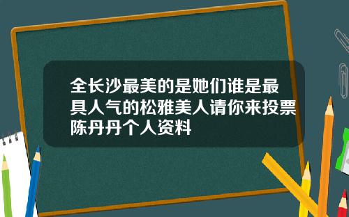 全长沙最美的是她们谁是最具人气的松雅美人请你来投票陈丹丹个人资料