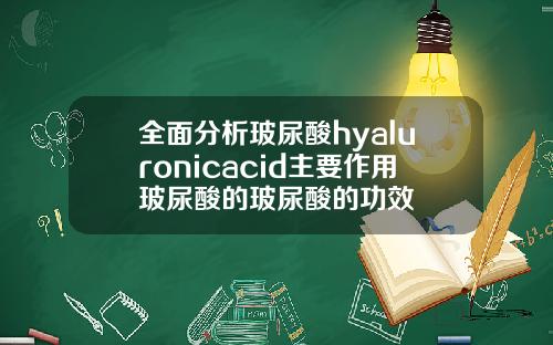 全面分析玻尿酸hyaluronicacid主要作用玻尿酸的玻尿酸的功效