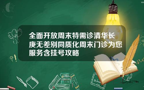 全面开放周末特需诊清华长庚无差别同质化周末门诊为您服务含挂号攻略