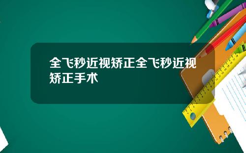 全飞秒近视矫正全飞秒近视矫正手术