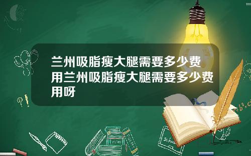 兰州吸脂瘦大腿需要多少费用兰州吸脂瘦大腿需要多少费用呀