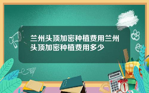 兰州头顶加密种植费用兰州头顶加密种植费用多少