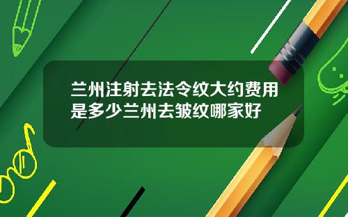 兰州注射去法令纹大约费用是多少兰州去皱纹哪家好