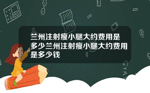 兰州注射瘦小腿大约费用是多少兰州注射瘦小腿大约费用是多少钱