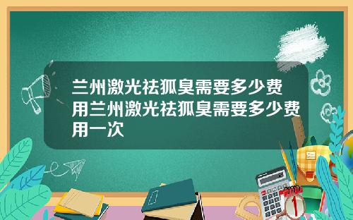 兰州激光祛狐臭需要多少费用兰州激光祛狐臭需要多少费用一次