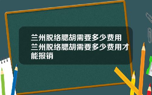 兰州脱络腮胡需要多少费用兰州脱络腮胡需要多少费用才能报销