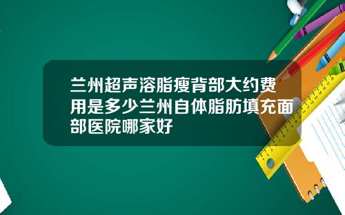 兰州超声溶脂瘦背部大约费用是多少兰州自体脂肪填充面部医院哪家好