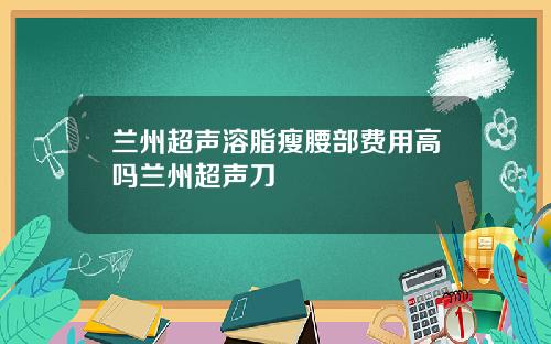 兰州超声溶脂瘦腰部费用高吗兰州超声刀