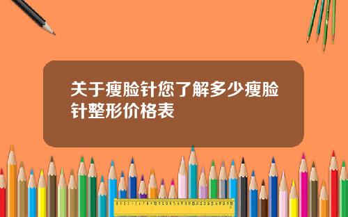 关于瘦脸针您了解多少瘦脸针整形价格表