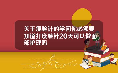 关于瘦脸针的学问你必须要知道打瘦脸针20天可以做面部护理吗