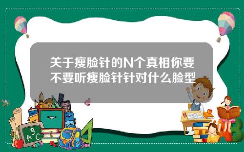 关于瘦脸针的N个真相你要不要听瘦脸针针对什么脸型