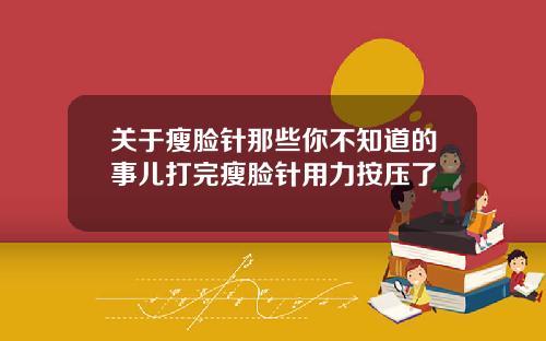 关于瘦脸针那些你不知道的事儿打完瘦脸针用力按压了