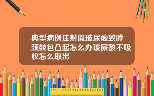 典型病例注射假玻尿酸致脖颈鼓包凸起怎么办玻尿酸不吸收怎么取出