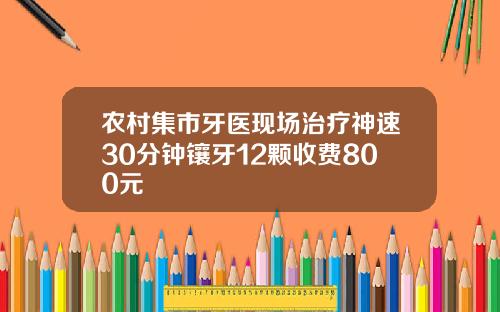 农村集市牙医现场治疗神速30分钟镶牙12颗收费800元