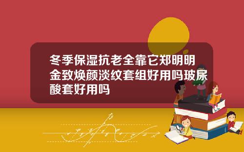 冬季保湿抗老全靠它郑明明金致焕颜淡纹套组好用吗玻尿酸套好用吗