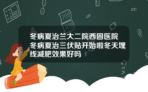 冬病夏治兰大二院西固医院冬病夏治三伏贴开始啦冬天埋线减肥效果好吗