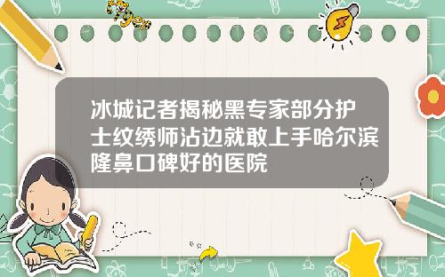 冰城记者揭秘黑专家部分护士纹绣师沾边就敢上手哈尔滨隆鼻口碑好的医院